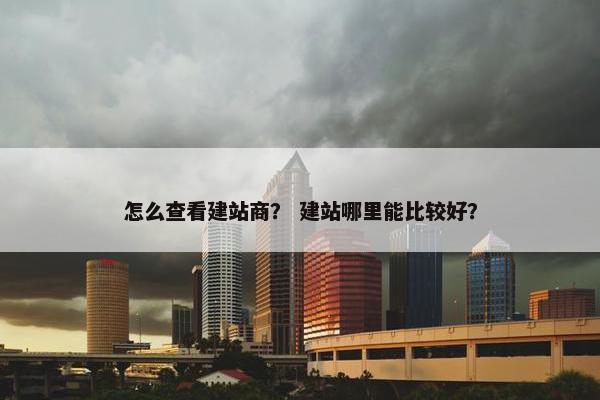 怎么查看建站商？ 建站哪里能比较好？