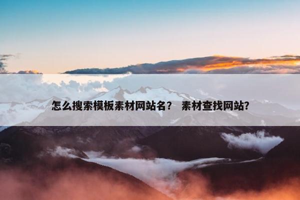 怎么搜索模板素材网站名？ 素材查找网站？