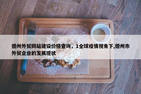 德州外贸网站建设价格查询，1全球疫情视角下,德州市外贸企业的发展现状