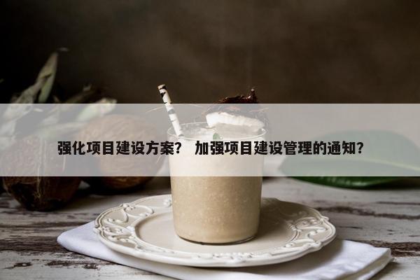 强化项目建设方案？ 加强项目建设管理的通知？