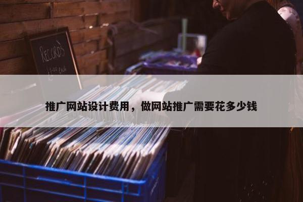 推广网站设计费用，做网站推广需要花多少钱