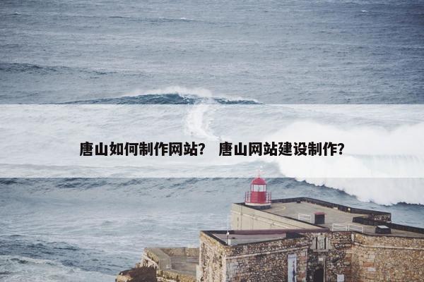 唐山如何制作网站？ 唐山网站建设制作？