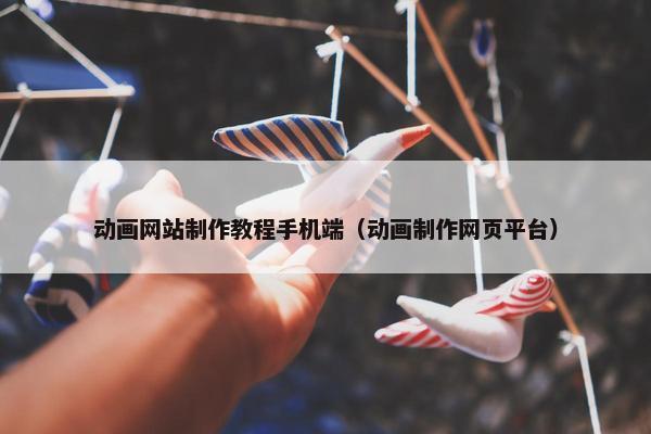 动画网站制作教程手机端（动画制作网页平台）