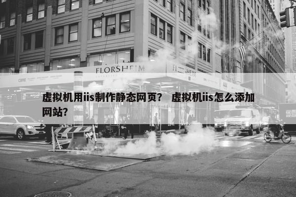 虚拟机用iis制作静态网页？ 虚拟机iis怎么添加网站？