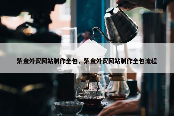 紫金外贸网站制作全包，紫金外贸网站制作全包流程