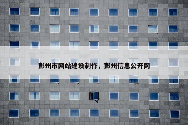 彭州市网站建设制作，彭州信息公开网