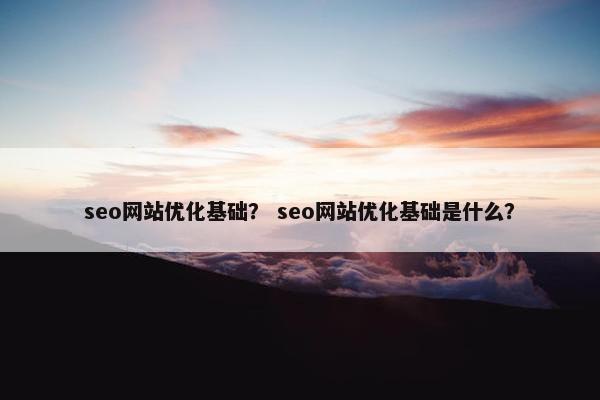 seo网站优化基础？ seo网站优化基础是什么？