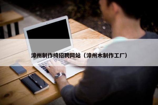 漳州制作椅招聘网站（漳州木制作工厂）