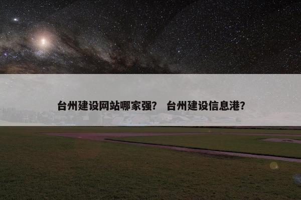 台州建设网站哪家强？ 台州建设信息港？