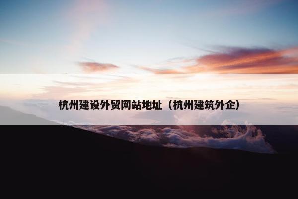 杭州建设外贸网站地址（杭州建筑外企）