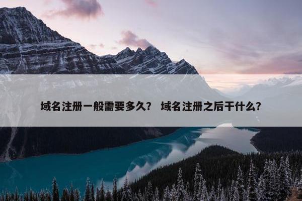 域名注册一般需要多久？ 域名注册之后干什么？