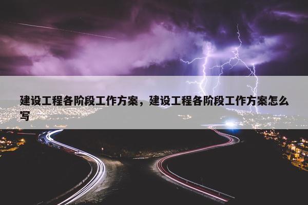 建设工程各阶段工作方案，建设工程各阶段工作方案怎么写
