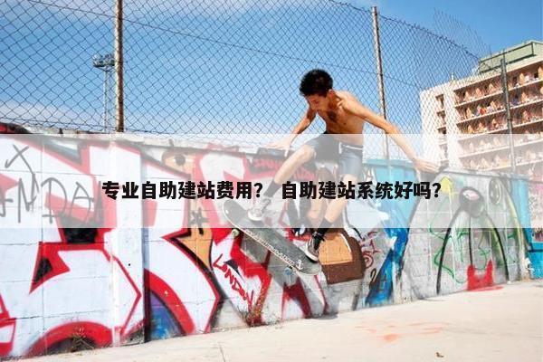 专业自助建站费用？ 自助建站系统好吗？