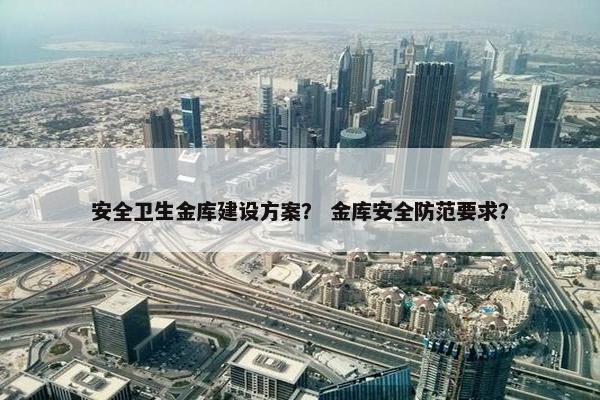 安全卫生金库建设方案？ 金库安全防范要求？