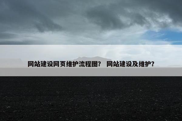网站建设网页维护流程图？ 网站建设及维护？