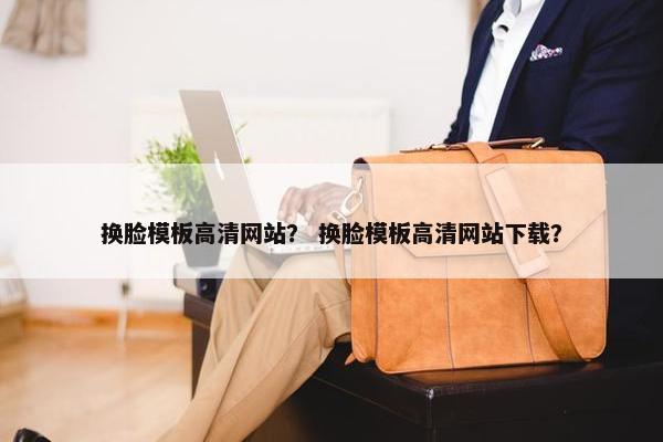 换脸模板高清网站？ 换脸模板高清网站下载？