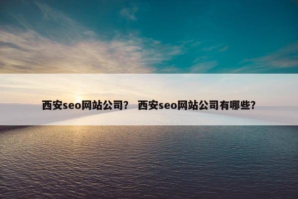 西安seo网站公司？ 西安seo网站公司有哪些？