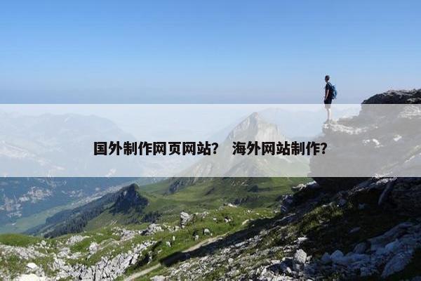 国外制作网页网站？ 海外网站制作？
