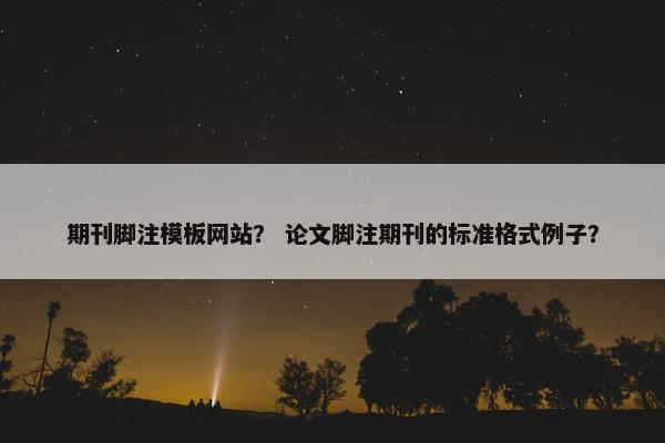 期刊脚注模板网站？ 论文脚注期刊的标准格式例子？