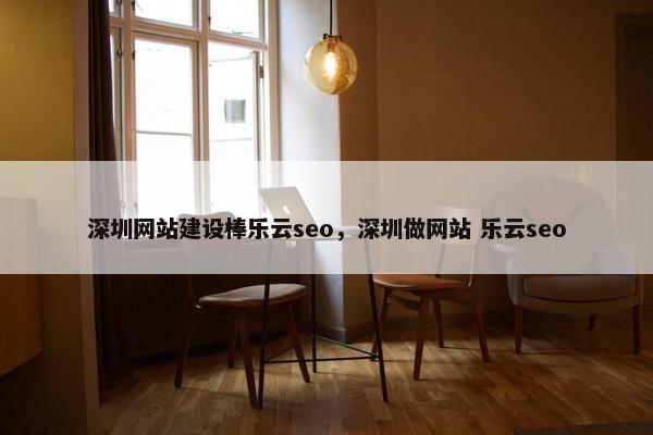 深圳网站建设棒乐云seo，深圳做网站 乐云seo