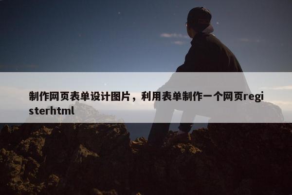 制作网页表单设计图片，利用表单制作一个网页registerhtml