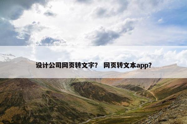 设计公司网页转文字？ 网页转文本app？