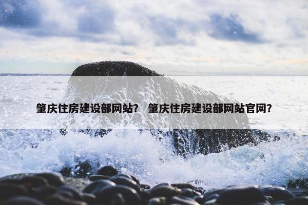 肇庆住房建设部网站？ 肇庆住房建设部网站官网？