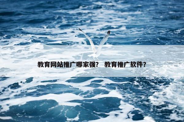教育网站推广哪家强？ 教育推广软件？