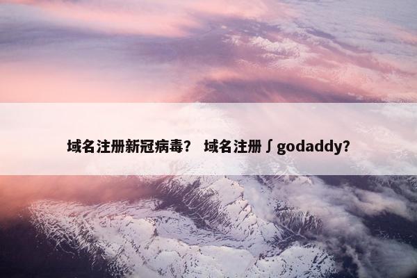 域名注册新冠病毒？ 域名注册∫godaddy？