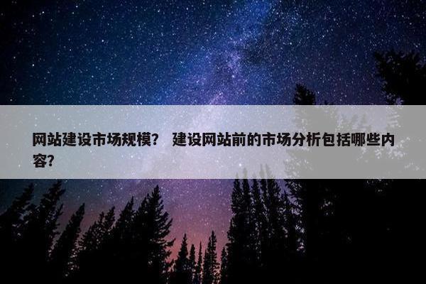 网站建设市场规模？ 建设网站前的市场分析包括哪些内容？