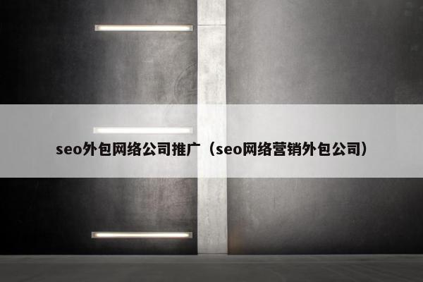 seo外包网络公司推广（seo网络营销外包公司）