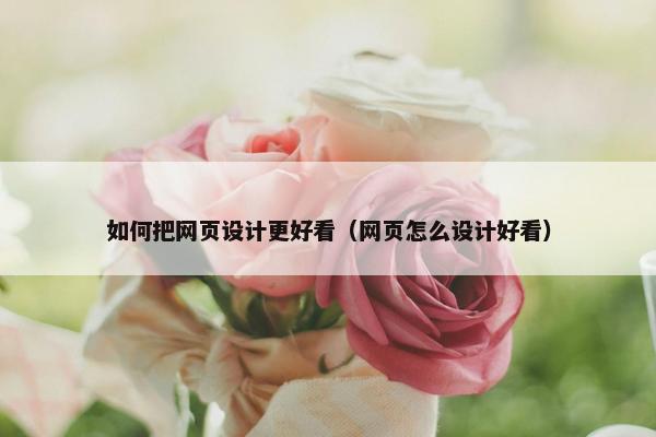 如何把网页设计更好看（网页怎么设计好看）