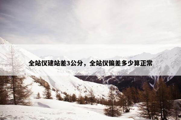 全站仪建站差3公分，全站仪偏差多少算正常