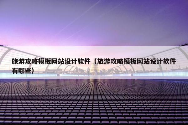 旅游攻略模板网站设计软件（旅游攻略模板网站设计软件有哪些）