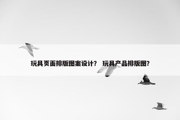 玩具页面排版图案设计？ 玩具产品排版图？
