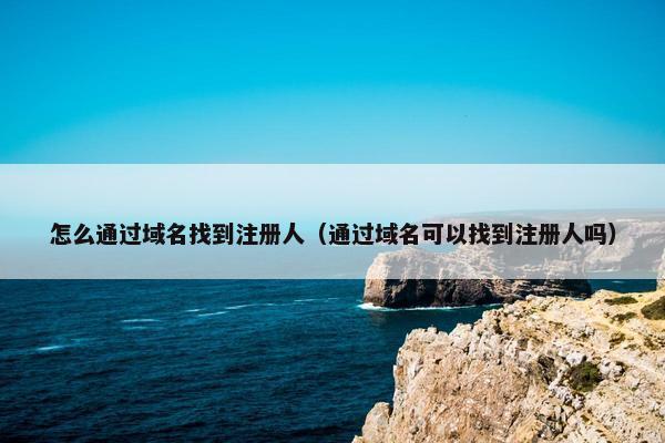 怎么通过域名找到注册人（通过域名可以找到注册人吗）