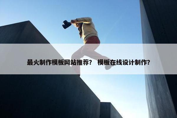 最火制作模板网站推荐？ 模板在线设计制作？