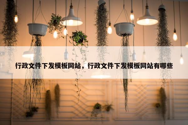 行政文件下发模板网站，行政文件下发模板网站有哪些