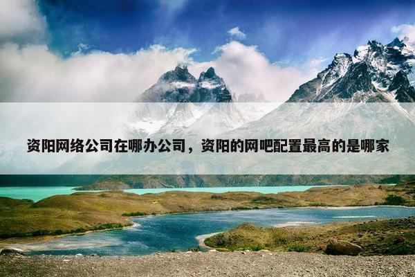 资阳网络公司在哪办公司，资阳的网吧配置最高的是哪家