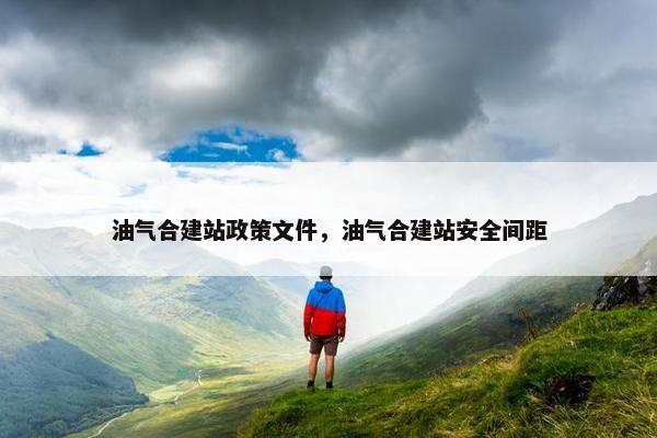 油气合建站政策文件，油气合建站安全间距