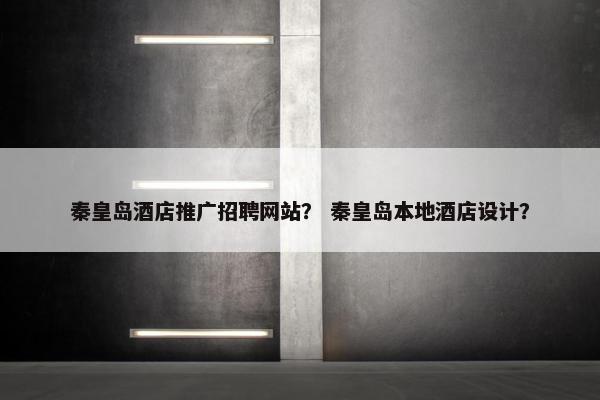 秦皇岛酒店推广招聘网站？ 秦皇岛本地酒店设计？