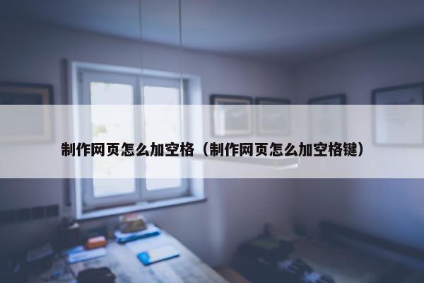 制作网页怎么加空格（制作网页怎么加空格键）
