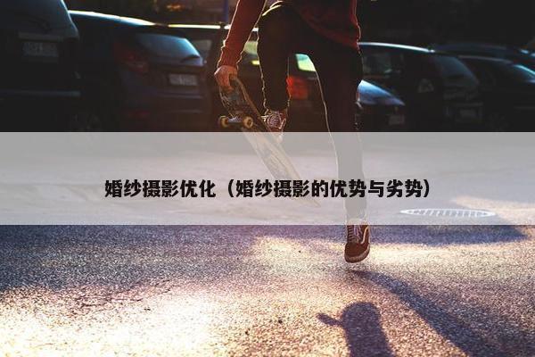 婚纱摄影优化（婚纱摄影的优势与劣势）