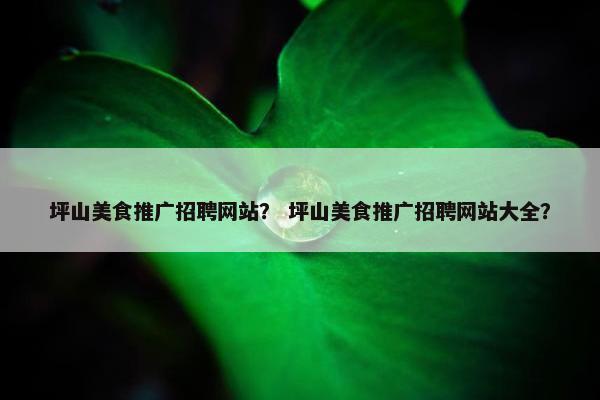 坪山美食推广招聘网站？ 坪山美食推广招聘网站大全？