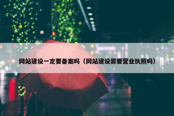 网站建设一定要备案吗（网站建设需要营业执照吗）