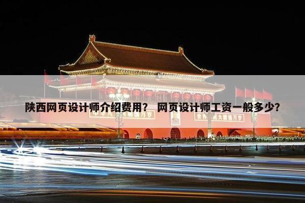陕西网页设计师介绍费用？ 网页设计师工资一般多少？