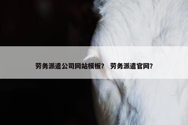 劳务派遣公司网站模板？ 劳务派遣官网？