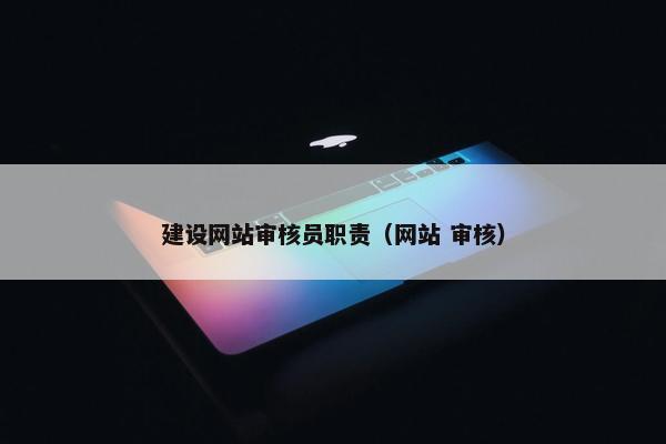 建设网站审核员职责（网站 审核）