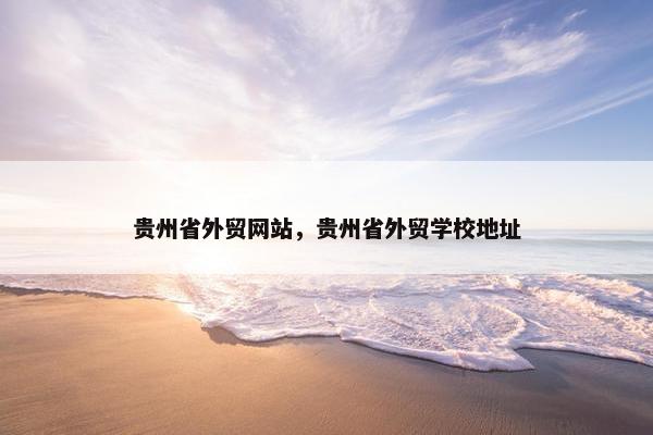 贵州省外贸网站，贵州省外贸学校地址