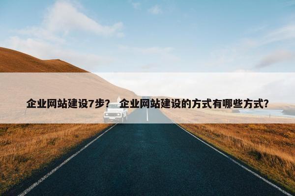 企业网站建设7步？ 企业网站建设的方式有哪些方式？